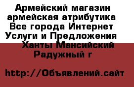 Армейский магазин ,армейская атрибутика - Все города Интернет » Услуги и Предложения   . Ханты-Мансийский,Радужный г.